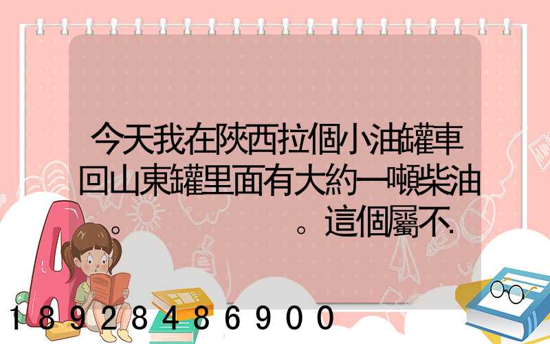 今天我在陜西拉個小油罐車回山東罐里面有大約一噸柴油。。這個屬不...